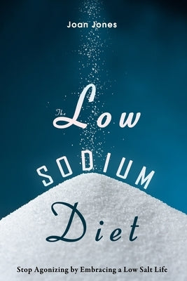 The Low Sodium Diet: Stop Agonizing by Embracing a Low Salt Life by Jones, Joan