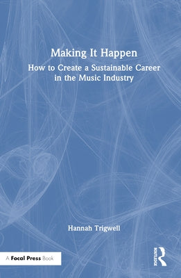 Making It Happen: How to Create a Sustainable Career in the Music Industry by Trigwell, Hannah