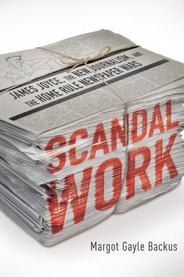 Scandal Work: James Joyce, the New Journalism, and the Home Rule Newspaper Wars by Backus, Margot Gayle