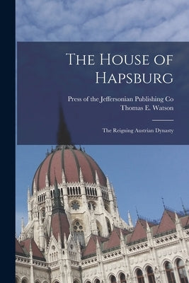 The House of Hapsburg: The Reigning Austrian Dynasty by Watson, Thomas E.