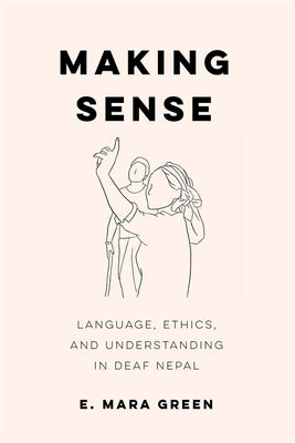 Making Sense: Language, Ethics, and Understanding in Deaf Nepal by Green, E. Mara