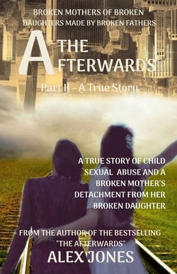 The Afterwards: Broken Mothers Of Broken Daughters Made By Broken Fathers by Jones, Alex