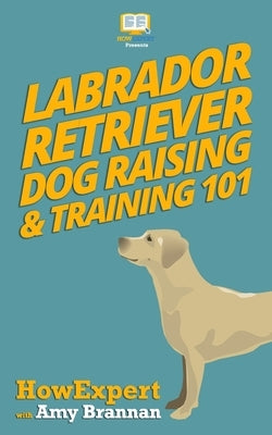 Labrador Retriever Dog Raising & Training 101 by Brannan, Amy