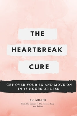 The Heartbreak Cure: How to Get Over Your Ex and Move On in 48 Hours or Less by Miller, A. C.