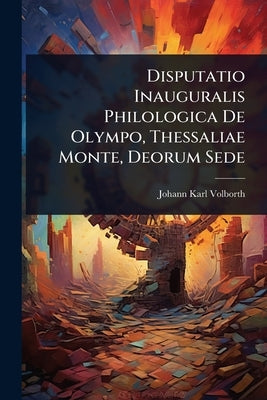 Disputatio Inauguralis Philologica De Olympo, Thessaliae Monte, Deorum Sede by Volborth, Johann Karl