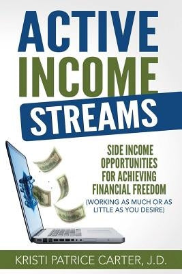 Active Income Streams: Side Income Opportunities For Achieving Financial Freedom (Working As Much or As Little As You Desire) by Carter J. D., Kristi Patrice