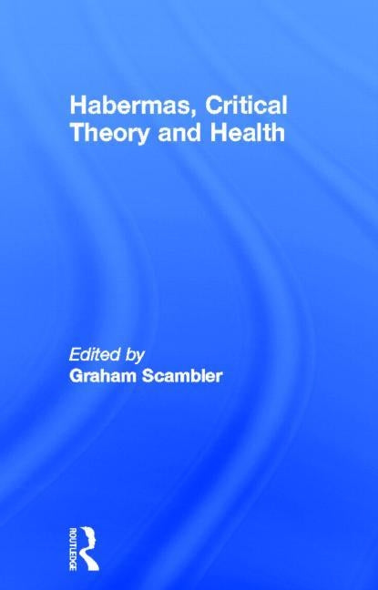 Habermas, Critical Theory and Health by Scambler, Graham