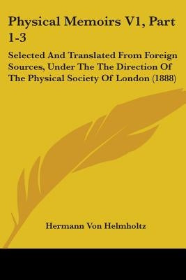 Physical Memoirs V1, Part 1-3: Selected And Translated From Foreign Sources, Under The The Direction Of The Physical Society Of London (1888) by Helmholtz, Hermann Von