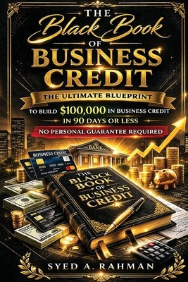 The Black Book of Business Credit: The Ultimate Blueprint to Build $100,000 in Business Credit in 90 Days or Less Using Only Your Ein by Rahman, Syed A.