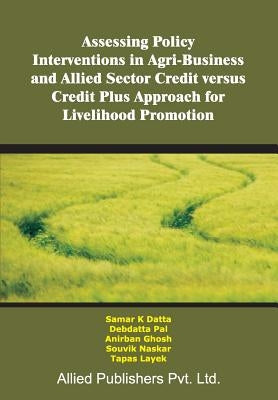 Assessing Policy Interventions in Agri-Business and Allied Sector Credit Versus Credit Plus Approach for Livelihood Promotion by Datta, Samar K.