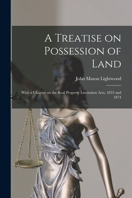 A Treatise on Possession of Land: With a Chapter on the Real Property Limitation Acts, 1833 and 1874 by Lightwood, John Mason B. 1852