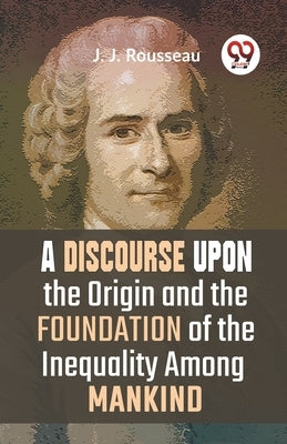 A Discourse Upon The Origin And The Foundation Of The Inequality Among Mankind by Rousseau, J. J.