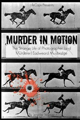 Murder in Motion: The Strange Life of Photographer (and Murderer) Eadweard Muybridge by Warner, Jennifer