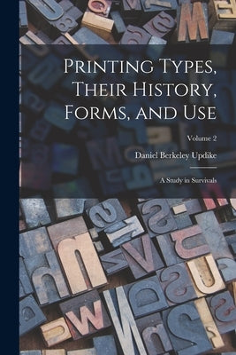 Printing Types, Their History, Forms, and use; a Study in Survivals; Volume 2 by Updike, Daniel Berkeley