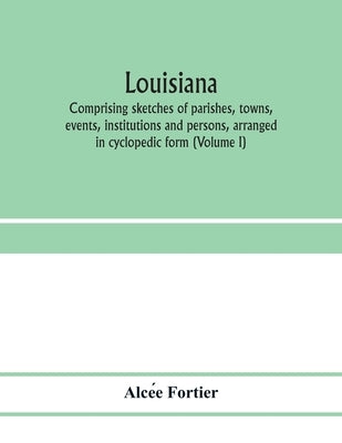 Louisiana; comprising sketches of parishes, towns, events, institutions and persons, arranged in cyclopedic form (Volume I) by Fortier, Alcée