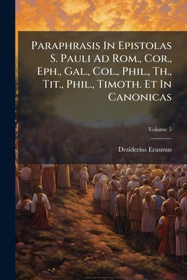 Paraphrasis In Epistolas S. Pauli Ad Rom., Cor., Eph., Gal., Col., Phil., Th., Tit., Phil., Timoth. Et In Canonicas; Volume 5 by Erasmus, Desiderius