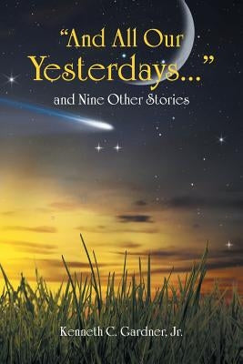 And All Our Yesterdays... and Nine Other Stories by Gardner, Kenneth C., Jr.