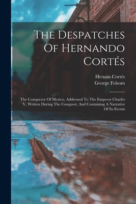 The Despatches Of Hernando Cortés: The Conqueror Of Mexico, Addressed To The Emperor Charles V, Written During The Conquest, And Containing A Narrativ by Cortés, Hernán