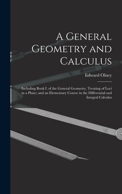 A General Geometry and Calculus: Including Book I. of the General Geometry, Treating of Loci in a Plane; and an Elementary Course in the Differential by Olney, Edward 1827-1887