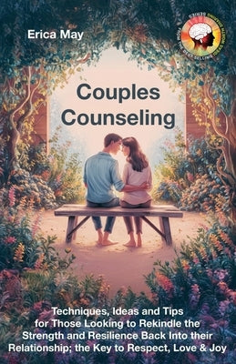 Couples Counseling: Techniques, Ideas and Tips for Those Looking to Rekindle the Strength and Resilience Back Into their Relationship; the by May, Erica