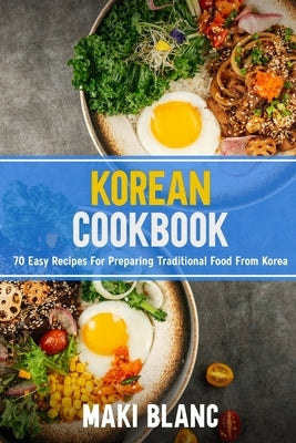 Korean Cookbok: 70 Easy Recipes For Preparing Traditional Food From Korea by Blanc, Maki