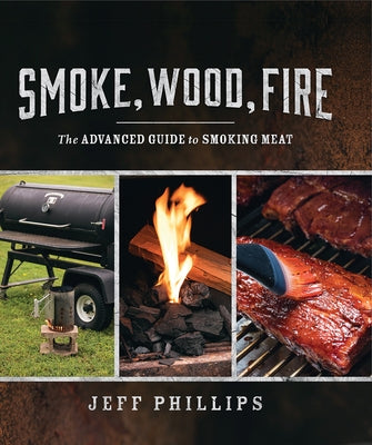 Smoke, Wood, Fire: The Advanced Guide to Smoking Meat by Phillips, Jeff
