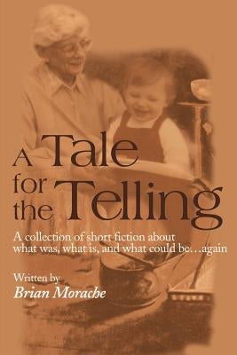 A Tale for the Telling: A Collection of Short Fiction about What Was, What Is, and What Could Be...Again by Morache, Brian