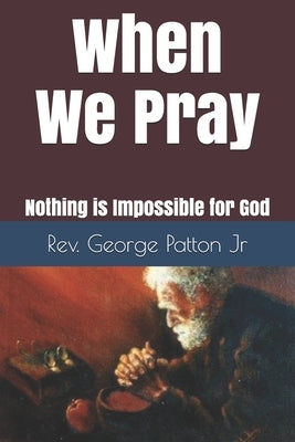 When we Pray: Nothing is Impossible for God by Patton, George, Jr.