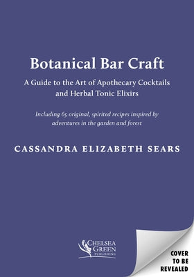 Botanical Bar Craft: A Guide to the Art of Apothecary Cocktails and Herbal Tonic Elixirs by Sears, Cassandra Elizabeth