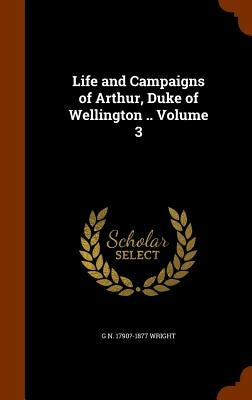 Life and Campaigns of Arthur, Duke of Wellington .. Volume 3 by Wright, G. N. 1790?-1877