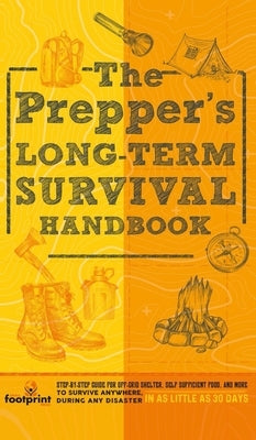 The Prepper's Long Term Survival Handbook: Step-By-Step Guide for Off-Grid Shelter, Self Sufficient Food, and More To Survive Anywhere, During ANY Dis by Footprint Press, Small