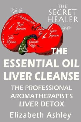 The Essential Oil Liver Cleanse: The Professional Aromatherapist's Liver Detox by Ashley, Elizabeth