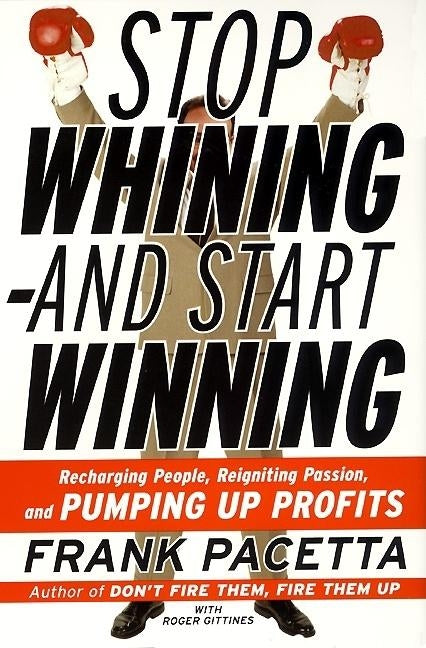Stop Whining--And Start Winning: Recharging People, Re-Igniting Passion, and Pumping Up Profits by Pacetta, Frank