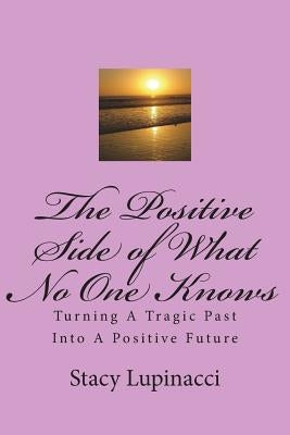 The Positive Side of What No One Knows: Turning A Tragic Past Into a Positive Future by Lupinacci, Stacy