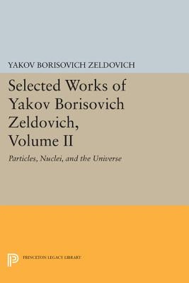 Selected Works of Yakov Borisovich Zeldovich, Volume II: Particles, Nuclei, and the Universe by Zeldovich, Yakov Borisovich