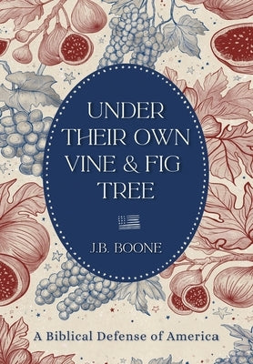 Under Their Own Vine & Fig Tree: A Biblical Defense of America by Boone, J. B.