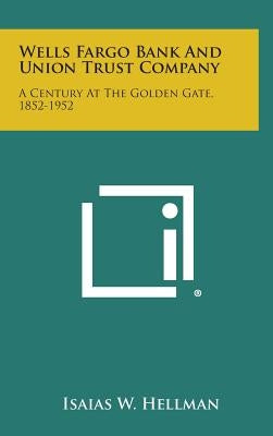 Wells Fargo Bank And Union Trust Company: A Century At The Golden Gate, 1852-1952 by Hellman, Isaias W.