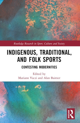 Indigenous, Traditional, and Folk Sports: Contesting Modernities by Vaczi, Mariann