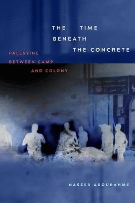 The Time beneath the Concrete: Palestine between Camp and Colony by Abourahme, Nasser