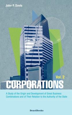 Corporations: A Study of the Origin and Development of Great Business Combinations and of Their Relation to the Authority of the Sta by Davis, John P.