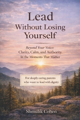 Lead Without Losing Yourself: Calm Authority for Parents Under Emotional Pressure by Cohen, Shmulik