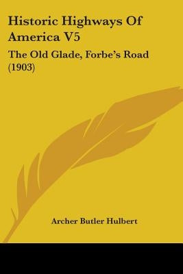 Historic Highways Of America V5: The Old Glade, Forbe's Road (1903) by Hulbert, Archer Butler
