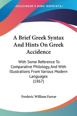 A Brief Greek Syntax And Hints On Greek Accidence: With Some Reference To Comparative Philology, And With Illustrations From Various Modern Languages by Farrar, Frederic William