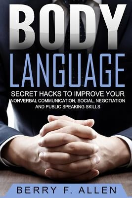 Body Language Secret Hacks To Improve Your Nonverbal Communication, Social, Negotiation And Public Speaking Skills by Allen, Berry F.