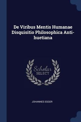 De Viribus Mentis Humanae Disquisitio Philosophica Anti-huetiana by Egger, Johannes