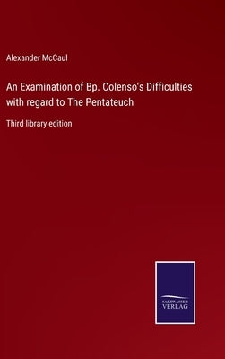 An Examination of Bp. Colenso's Difficulties with regard to The Pentateuch: Third library edition by McCaul, Alexander