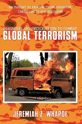 Diagnosis and Prescription To Combat Global Terrorism: An Insight in Judaism, Islam, Hinduism, Christianity and Buddhism by Whapoe, Jeremiah Z.
