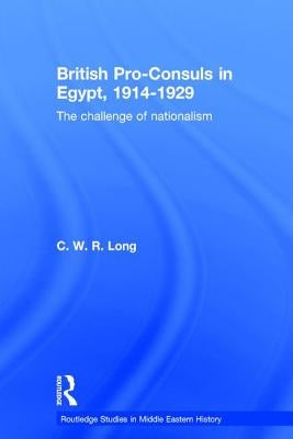 British Pro-Consuls in Egypt, 1914-1929: The Challenge of Nationalism by Long, C. W. R.