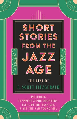 Short Stories from the Jazz Age - The Best of F. Scott Fitzgerald;Including Flappers and Philosophers, Tales of the Jazz Age, & All the Sad Young Men by Fitzgerald, F. Scott
