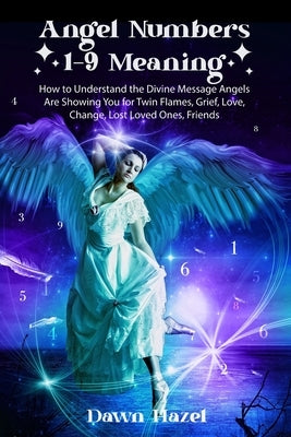 Angel Numbers 1-9 Meaning: How to Understand the Messages Angels Are Showing You for Twin Flames, Love, Grief, Lost Loved Ones, Change, and Friends by Hazel, Dawn